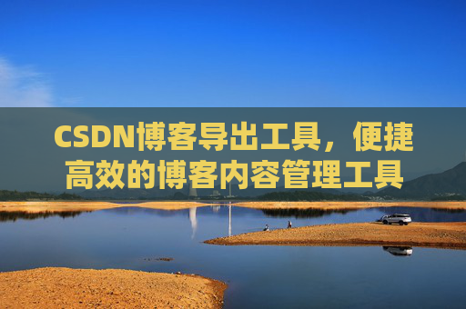 CSDN博客导出工具，便捷高效的博客内容管理工具